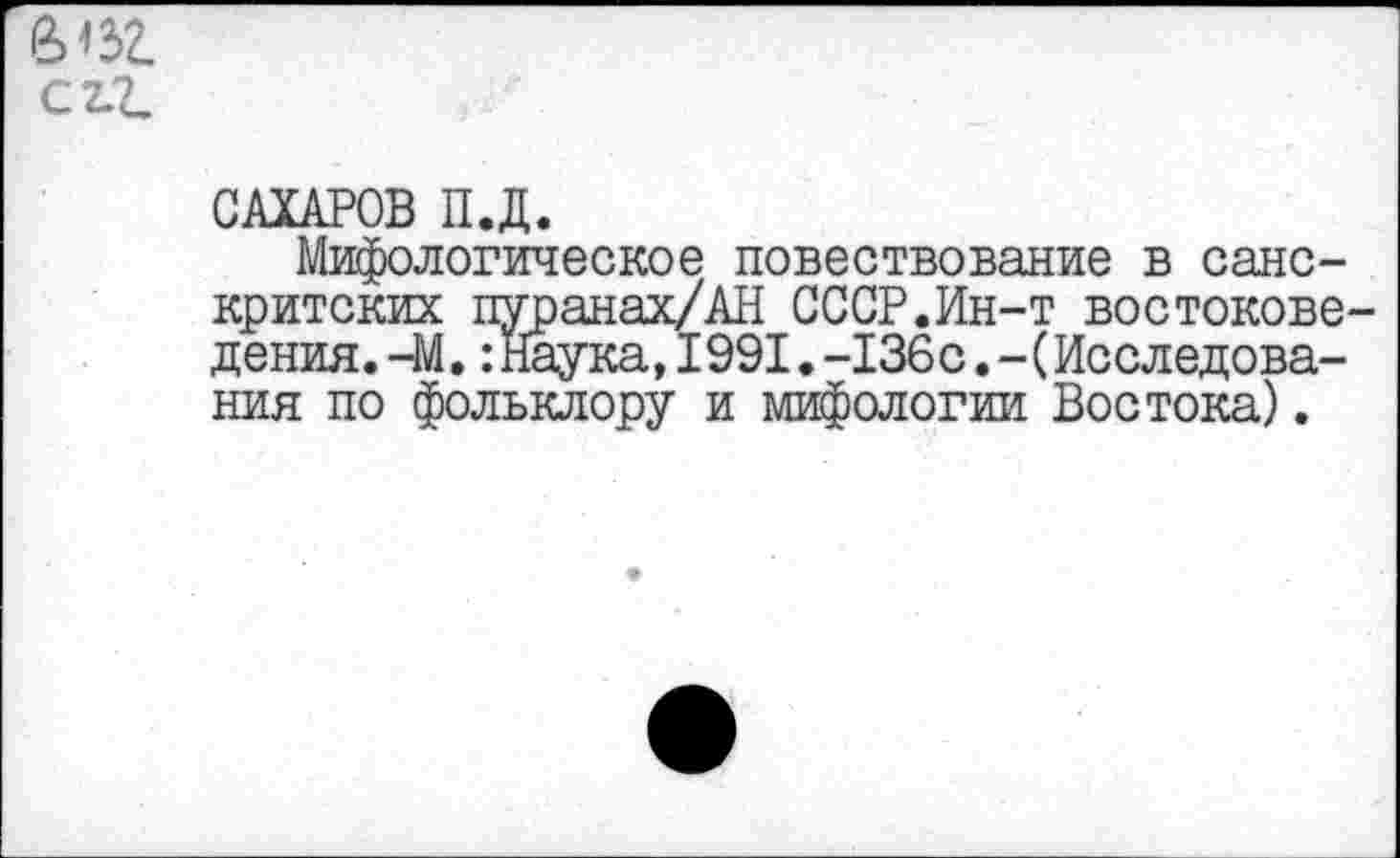 ﻿сгг.
САХАРОВ П.Д.
Мифологическое повествование в санскритских пуранак/АН СССР.Ин-т востоковедения. -М.:Наука,1991.-136с.-(Исследования по фольклору и мифологии Востока).